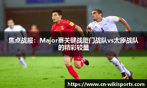 焦点战报：Major赛关键战厦门战队vs太原战队的精彩较量
