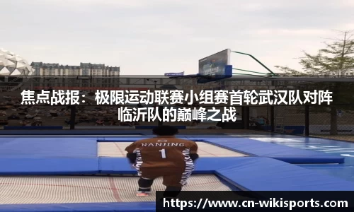 焦点战报：极限运动联赛小组赛首轮武汉队对阵临沂队的巅峰之战