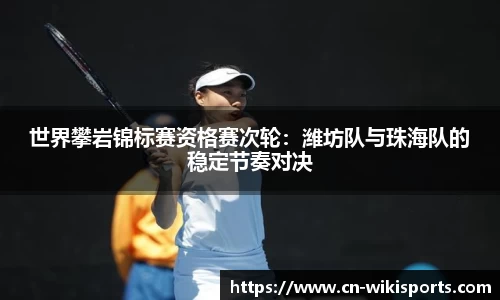 世界攀岩锦标赛资格赛次轮：潍坊队与珠海队的稳定节奏对决